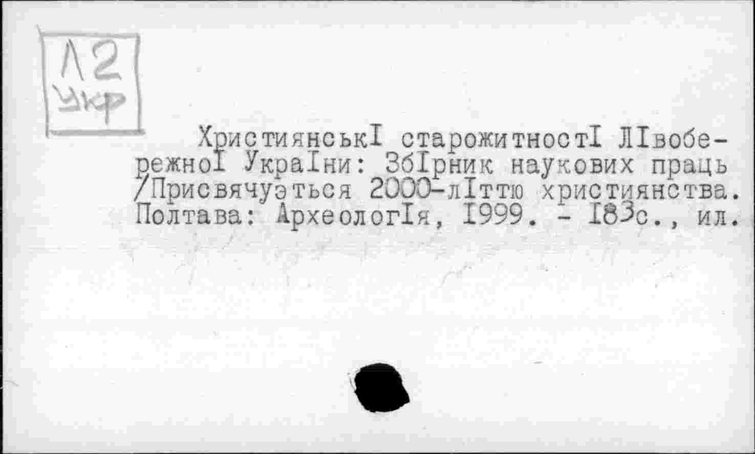 ﻿А2]
SàUp і
Християнські старожитності Лівобережної України: Збірник наукових праць /Присвячується 2000-лІттю християнства. Полтава: Археологія, 1999. - І83о., ил.